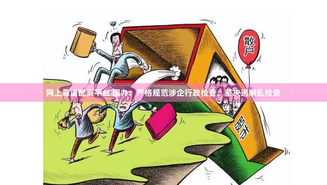 网上靠谱配资平台 国办：严格规范涉企行政检查，坚决遏制乱检查