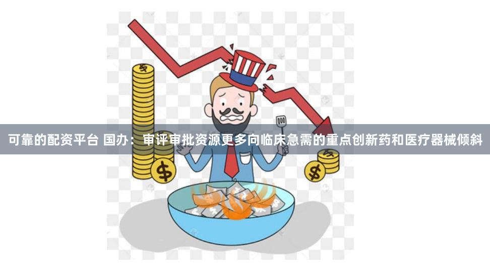 可靠的配资平台 国办：审评审批资源更多向临床急需的重点创新药和医疗器械倾斜