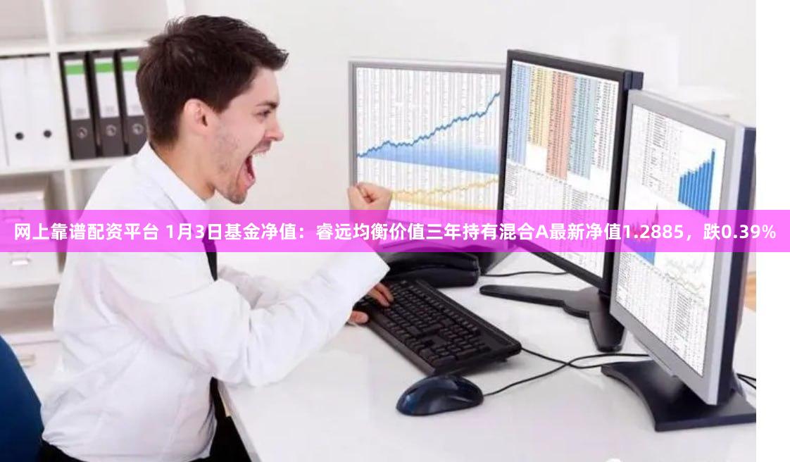 网上靠谱配资平台 1月3日基金净值：睿远均衡价值三年持有混合A最新净值1.2885，跌0.39%