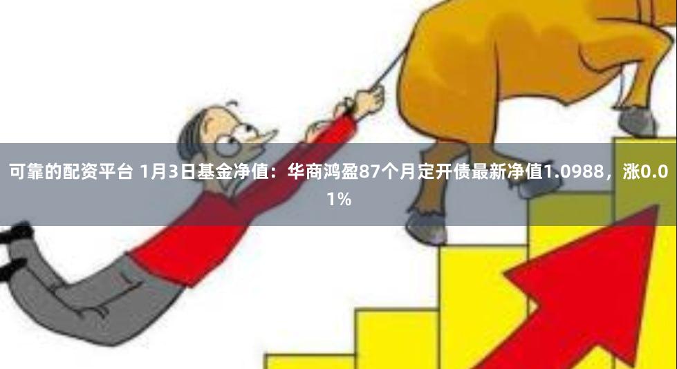可靠的配资平台 1月3日基金净值：华商鸿盈87个月定开债最新净值1.0988，涨0.01%