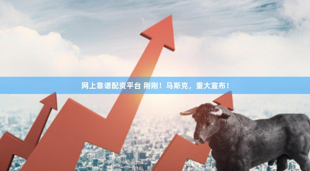 网上靠谱配资平台 刚刚！马斯克，重大宣布！
