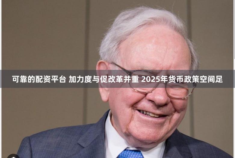 可靠的配资平台 加力度与促改革并重 2025年货币政策空间足