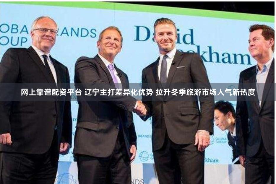 网上靠谱配资平台 辽宁主打差异化优势 拉升冬季旅游市场人气新热度