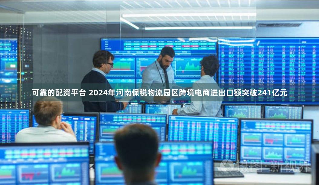 可靠的配资平台 2024年河南保税物流园区跨境电商进出口额突破241亿元