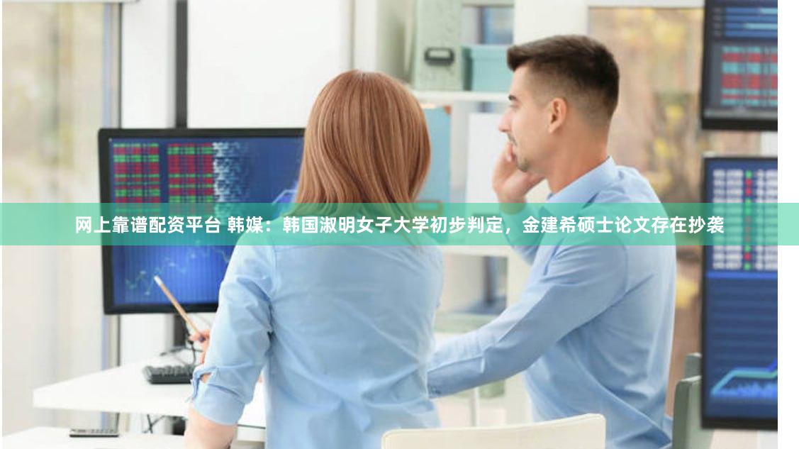 网上靠谱配资平台 韩媒：韩国淑明女子大学初步判定，金建希硕士论文存在抄袭