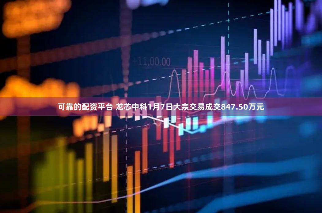 可靠的配资平台 龙芯中科1月7日大宗交易成交847.50万元