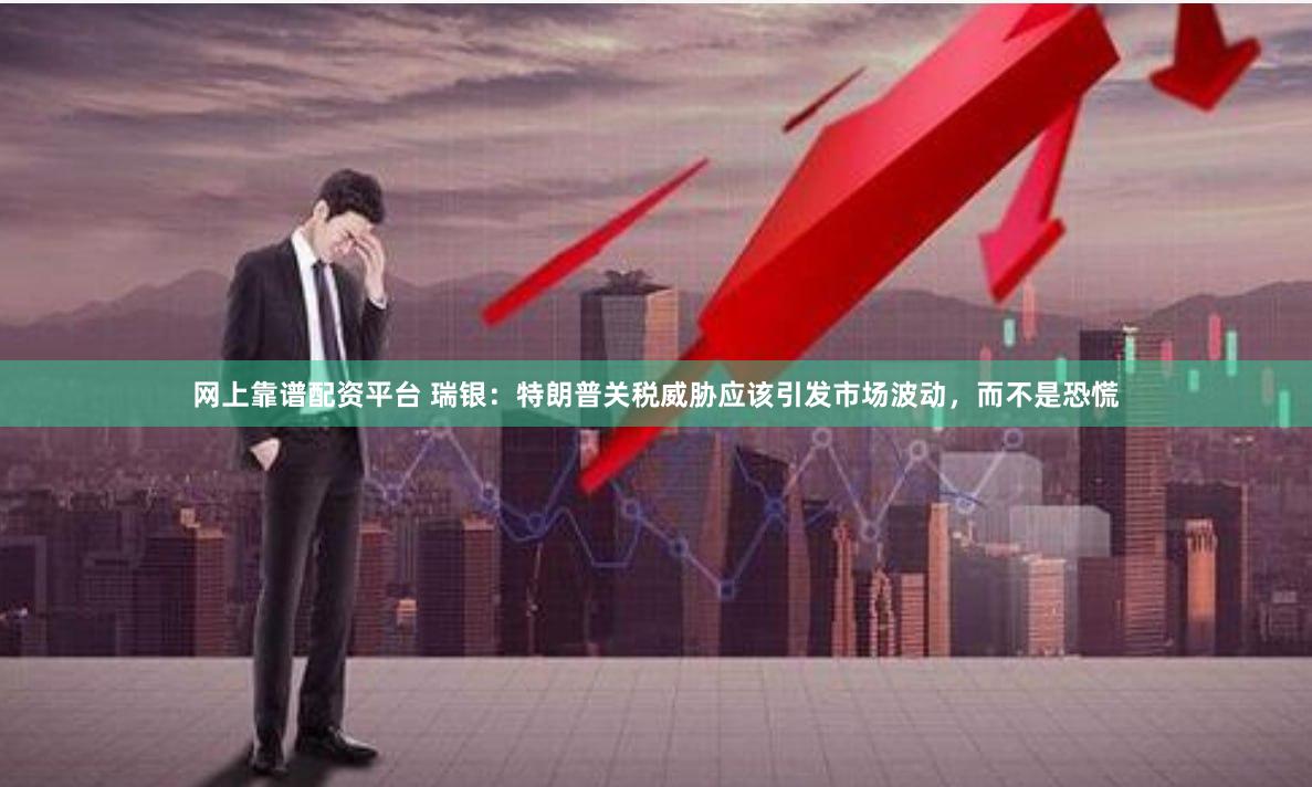 网上靠谱配资平台 瑞银：特朗普关税威胁应该引发市场波动，而不是恐慌