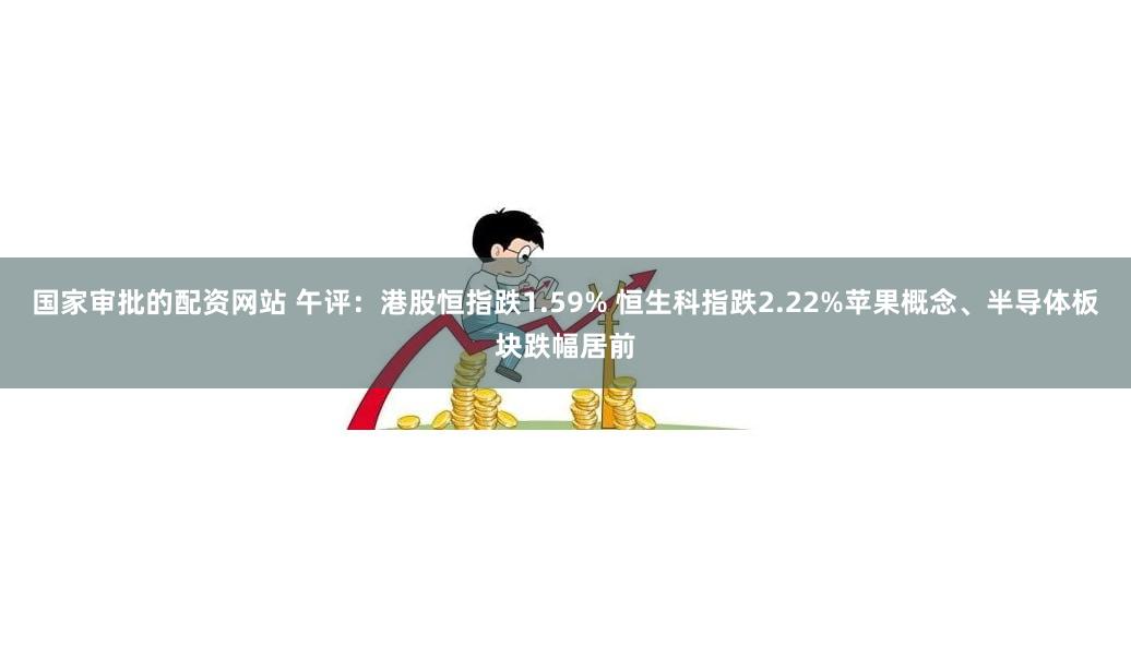 国家审批的配资网站 午评：港股恒指跌1.59% 恒生科指跌2.22%苹果概念、半导体板块跌幅居前