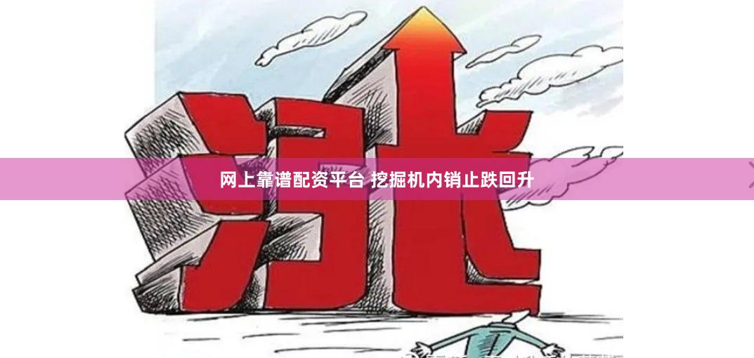 网上靠谱配资平台 挖掘机内销止跌回升