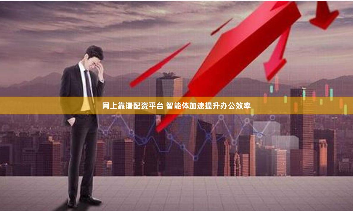 网上靠谱配资平台 智能体加速提升办公效率