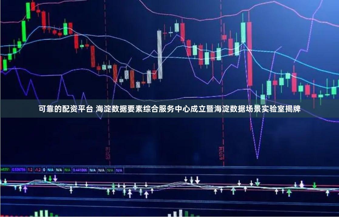 可靠的配资平台 海淀数据要素综合服务中心成立暨海淀数据场景实验室揭牌