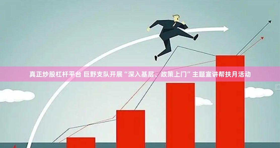 真正炒股杠杆平台 巨野支队开展“深入基层、政策上门”主题宣讲帮扶月活动