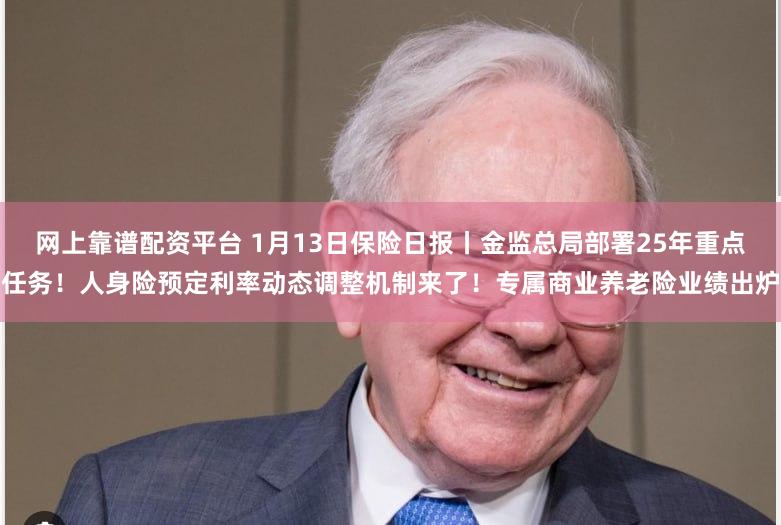 网上靠谱配资平台 1月13日保险日报丨金监总局部署25年重点任务！人身险预定利率动态调整机制来了！专属商业养老险业绩出炉