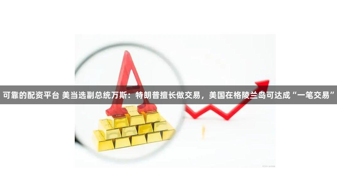 可靠的配资平台 美当选副总统万斯：特朗普擅长做交易，美国在格陵兰岛可达成“一笔交易”