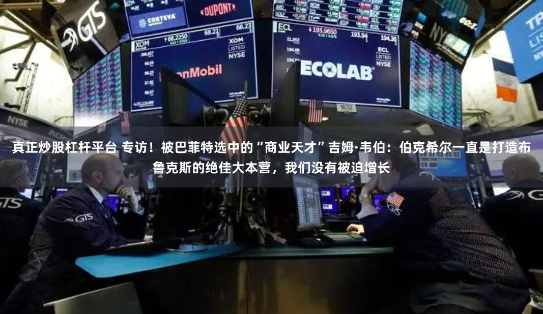 真正炒股杠杆平台 专访！被巴菲特选中的“商业天才”吉姆·韦伯：伯克希尔一直是打造布鲁克斯的绝佳大本营，我们没有被迫增长