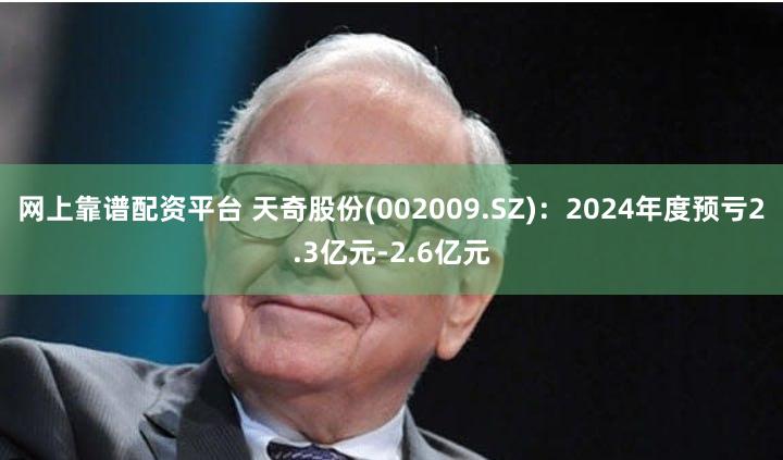网上靠谱配资平台 天奇股份(002009.SZ)：2024年度预亏2.3亿元-2.6亿元
