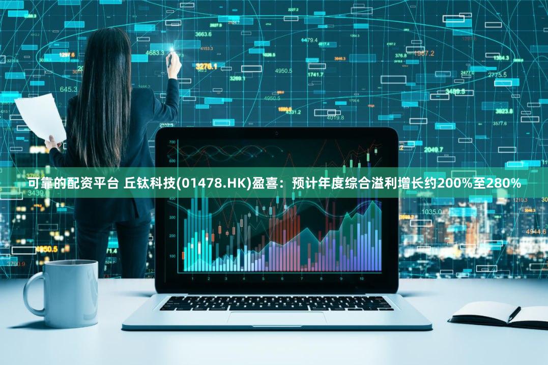 可靠的配资平台 丘钛科技(01478.HK)盈喜：预计年度综合溢利增长约200%至280%