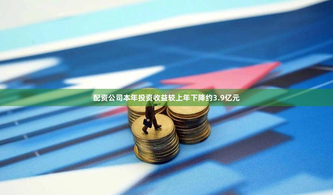 配资公司本年投资收益较上年下降约3.9亿元