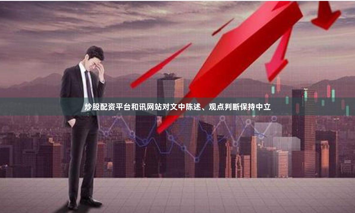 炒股配资平台和讯网站对文中陈述、观点判断保持中立