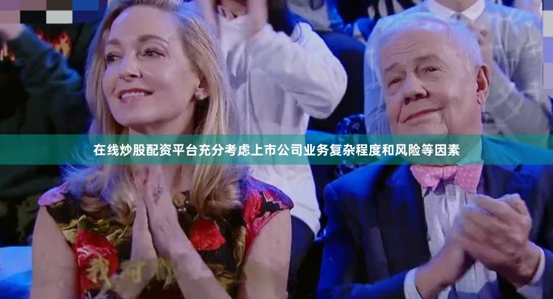 在线炒股配资平台充分考虑上市公司业务复杂程度和风险等因素