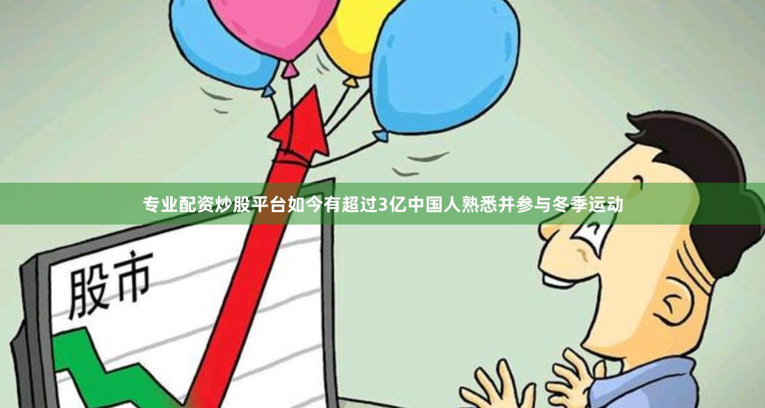 专业配资炒股平台如今有超过3亿中国人熟悉并参与冬季运动