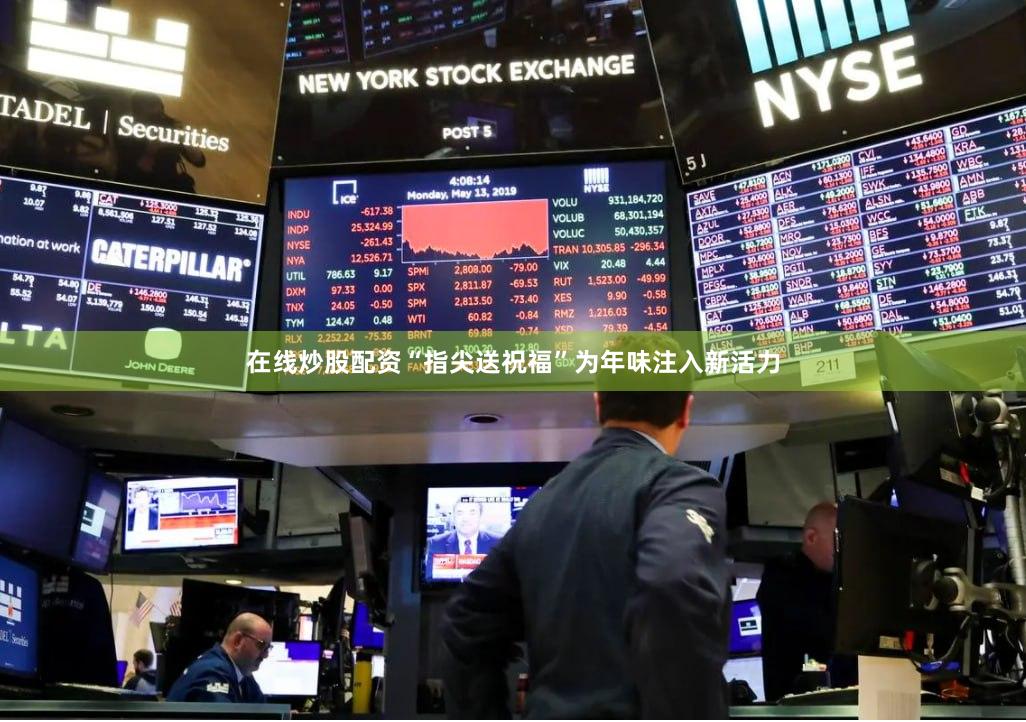 在线炒股配资“指尖送祝福”为年味注入新活力
