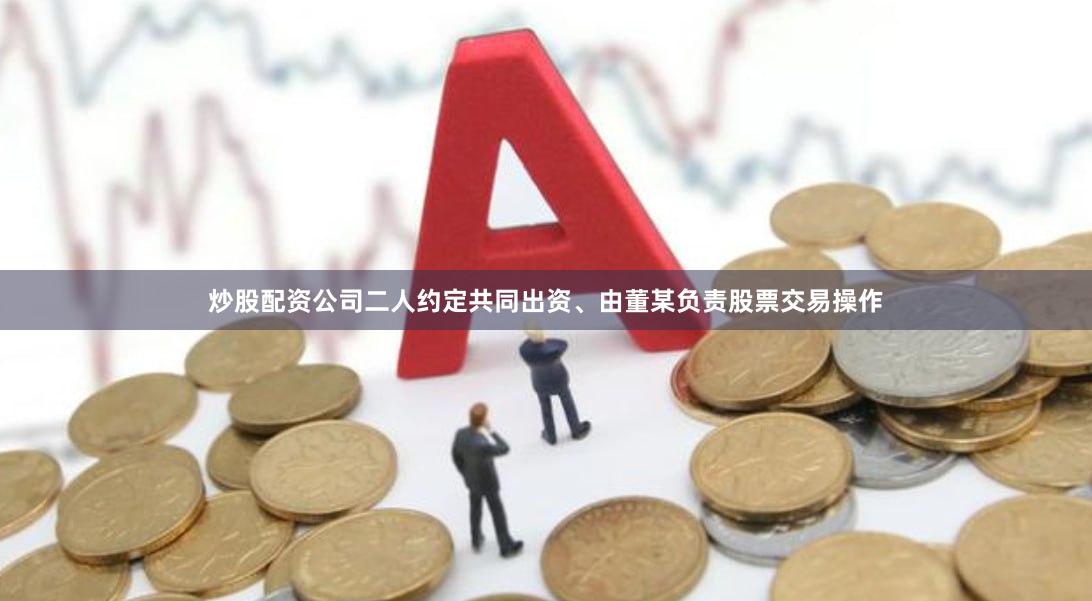 炒股配资公司二人约定共同出资、由董某负责股票交易操作