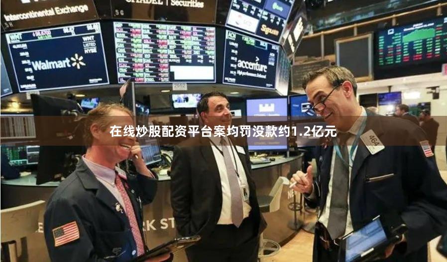 在线炒股配资平台案均罚没款约1.2亿元