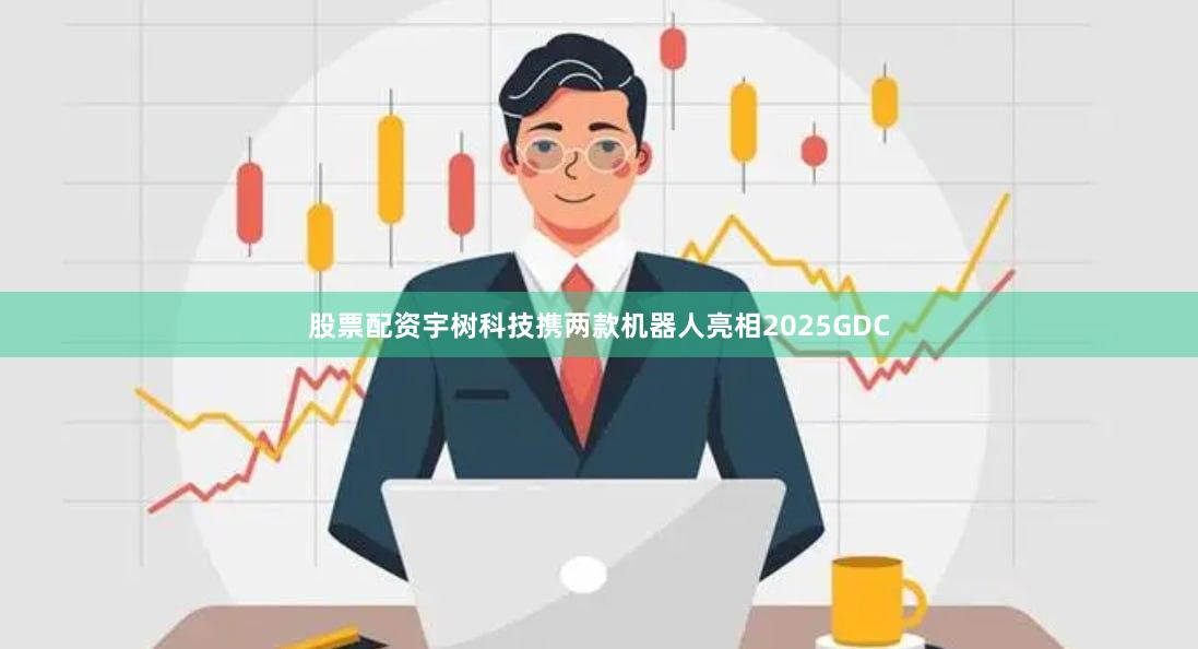 股票配资宇树科技携两款机器人亮相2025GDC