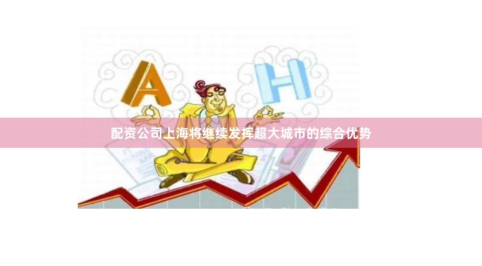 配资公司上海将继续发挥超大城市的综合优势