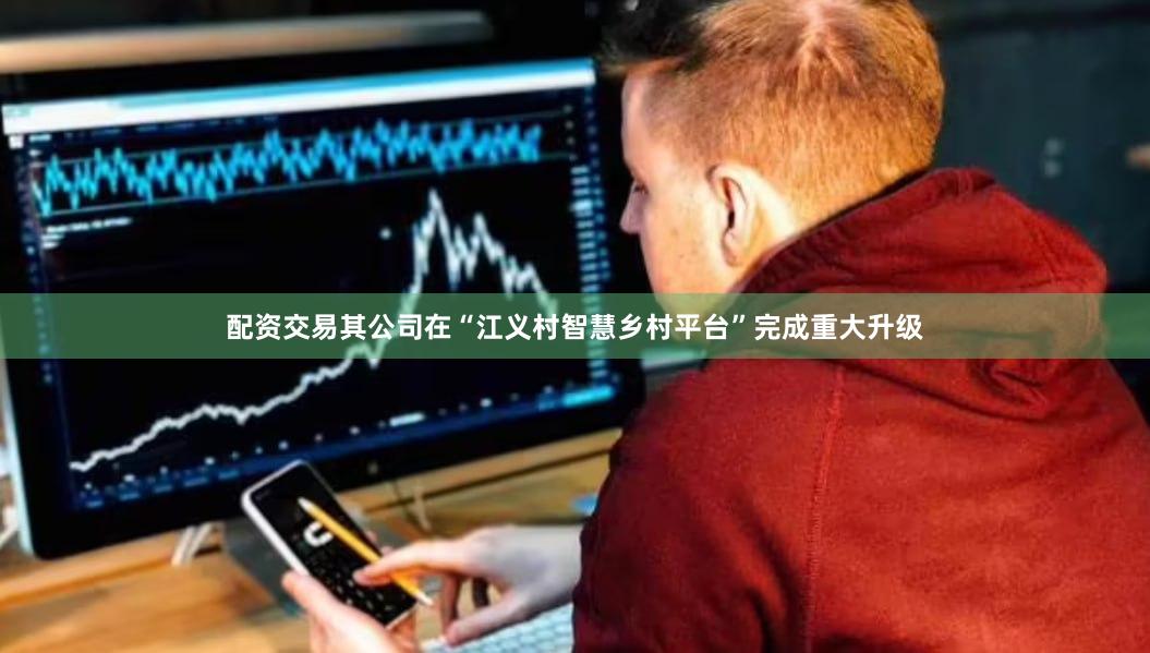 配资交易其公司在“江义村智慧乡村平台”完成重大升级