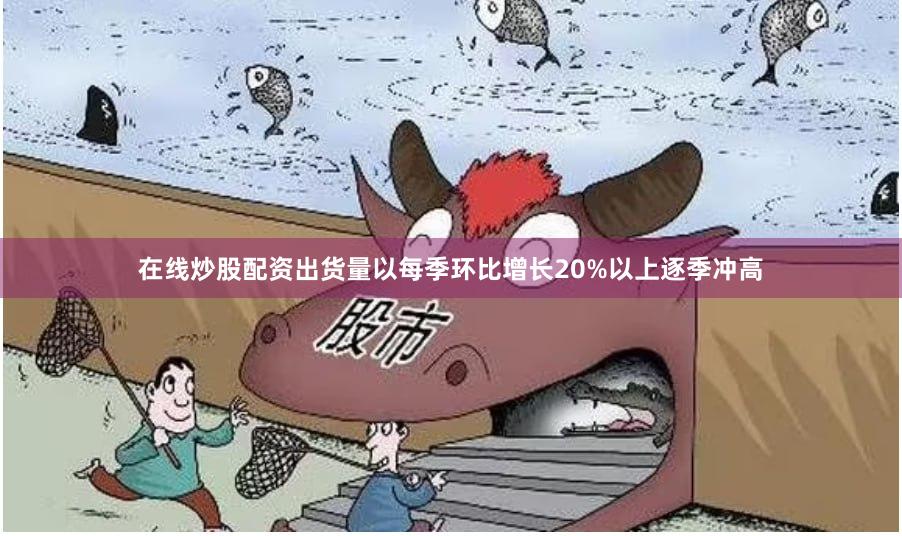 在线炒股配资出货量以每季环比增长20%以上逐季冲高