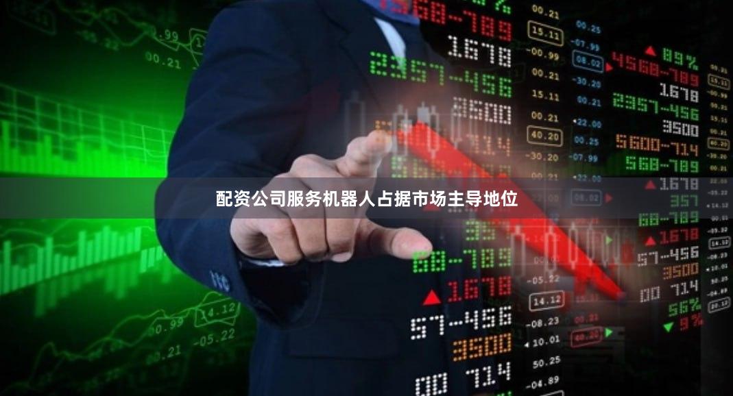 配资公司服务机器人占据市场主导地位