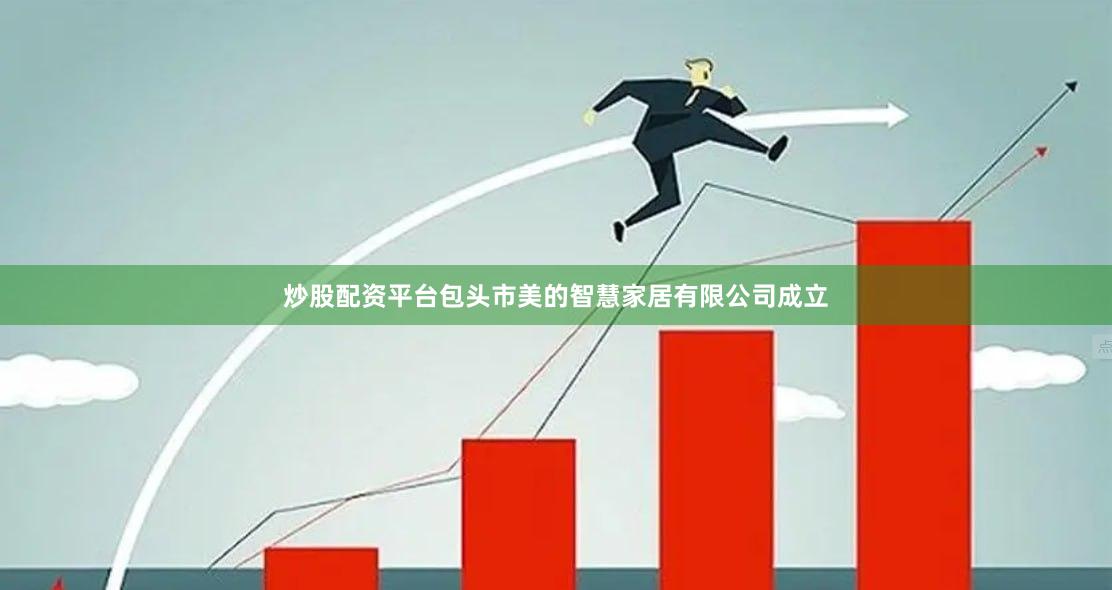 炒股配资平台包头市美的智慧家居有限公司成立
