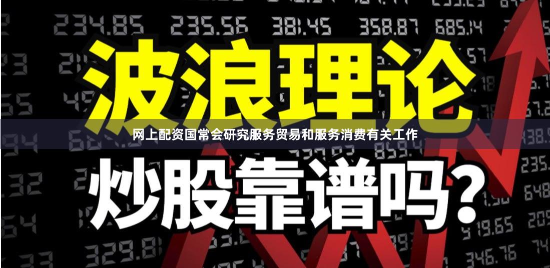 网上配资国常会研究服务贸易和服务消费有关工作