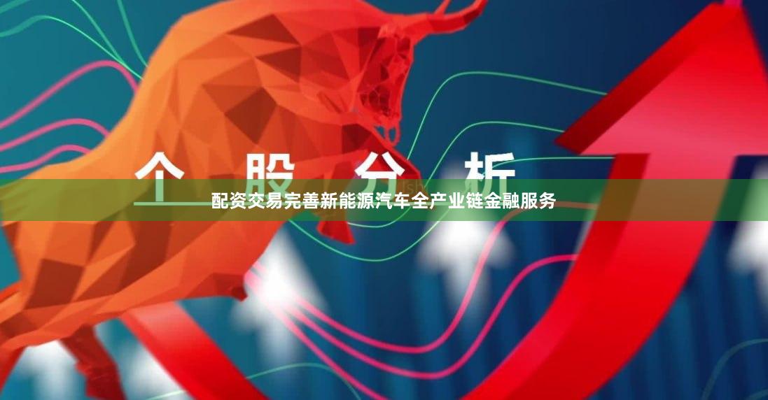 配资交易完善新能源汽车全产业链金融服务