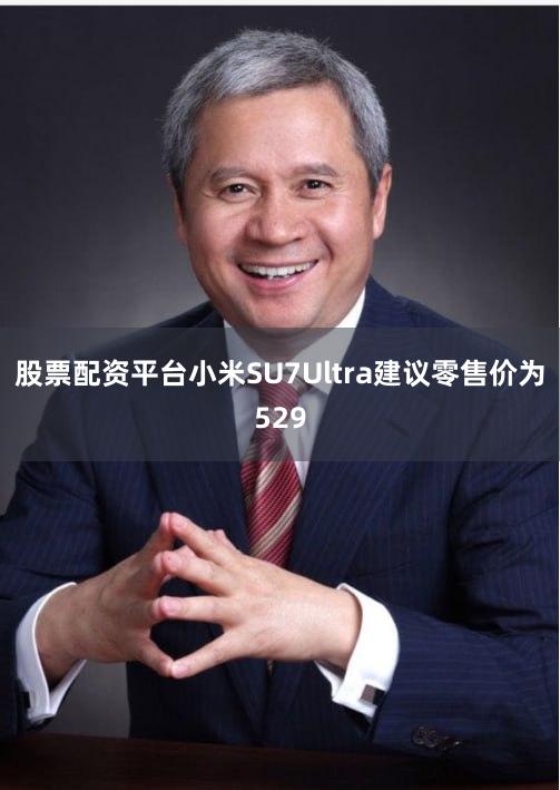 股票配资平台小米SU7Ultra建议零售价为529