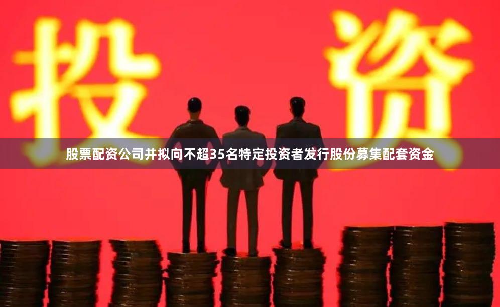 股票配资公司并拟向不超35名特定投资者发行股份募集配套资金