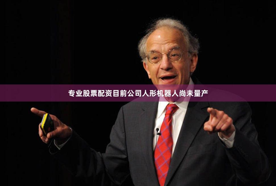 专业股票配资目前公司人形机器人尚未量产