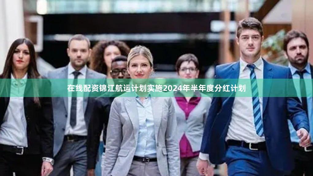 在线配资锦江航运计划实施2024年半年度分红计划