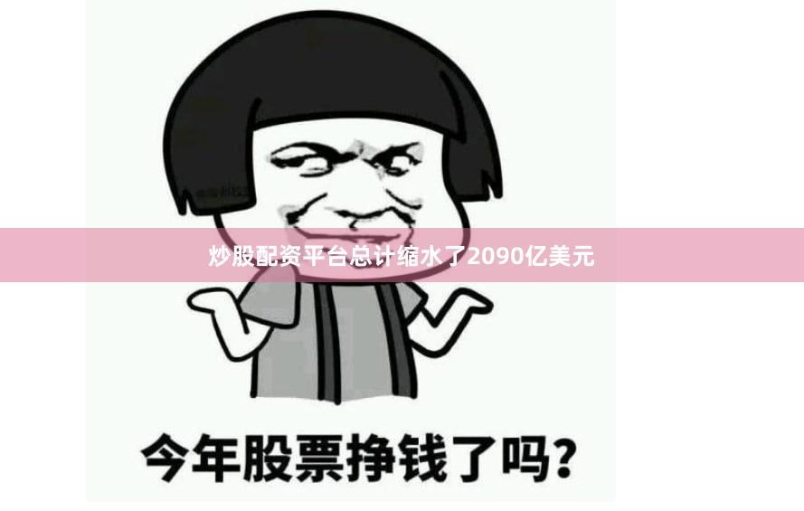 炒股配资平台总计缩水了2090亿美元