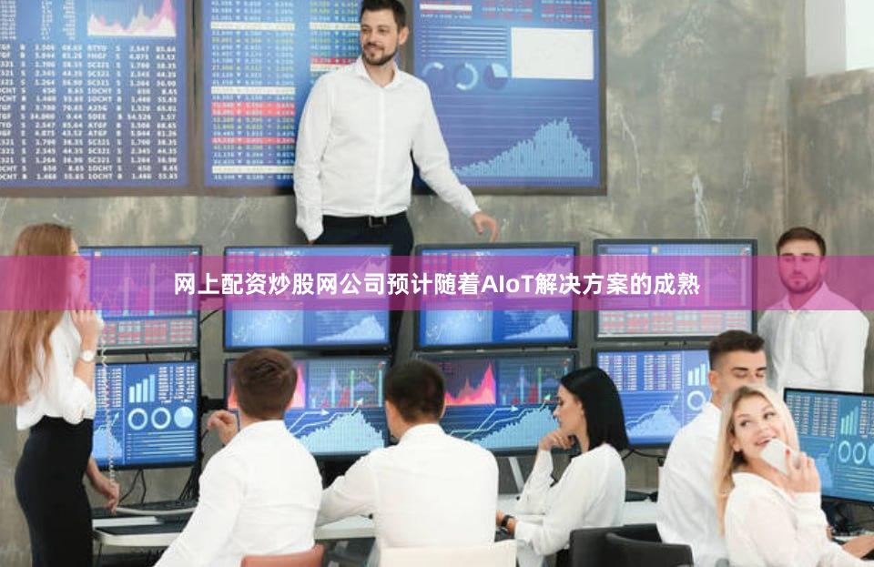 网上配资炒股网公司预计随着AIoT解决方案的成熟