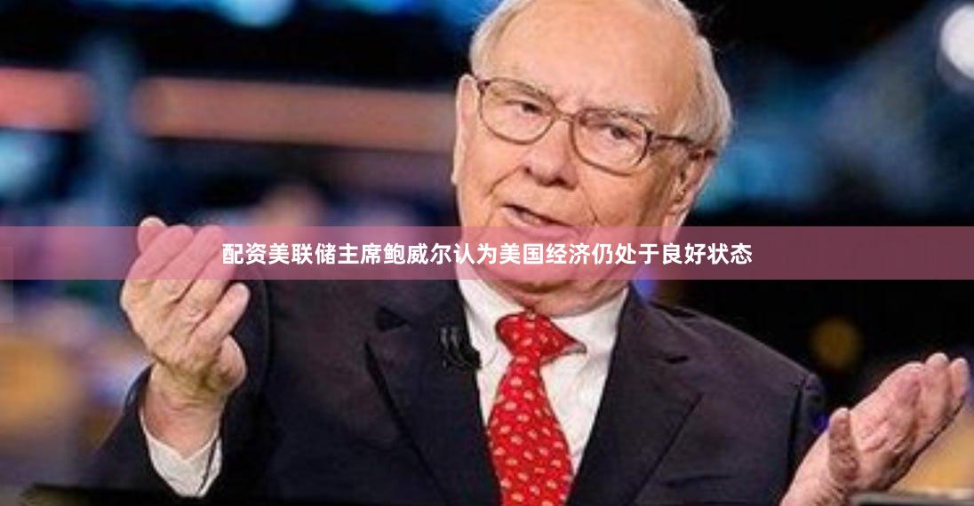 配资美联储主席鲍威尔认为美国经济仍处于良好状态