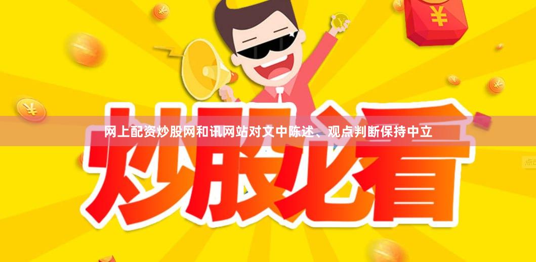 网上配资炒股网和讯网站对文中陈述、观点判断保持中立