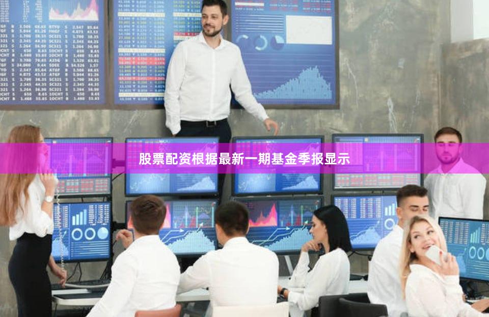 股票配资根据最新一期基金季报显示