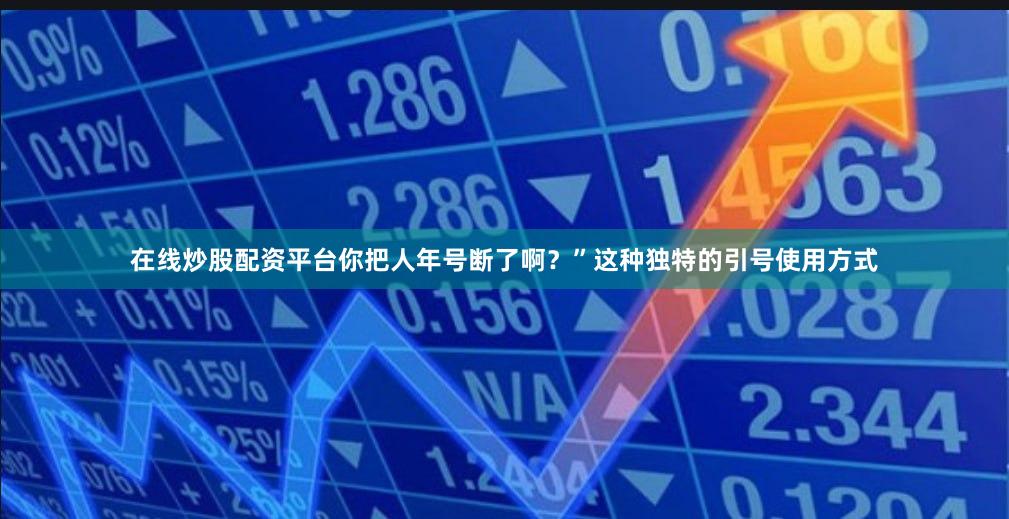在线炒股配资平台你把人年号断了啊？”这种独特的引号使用方式