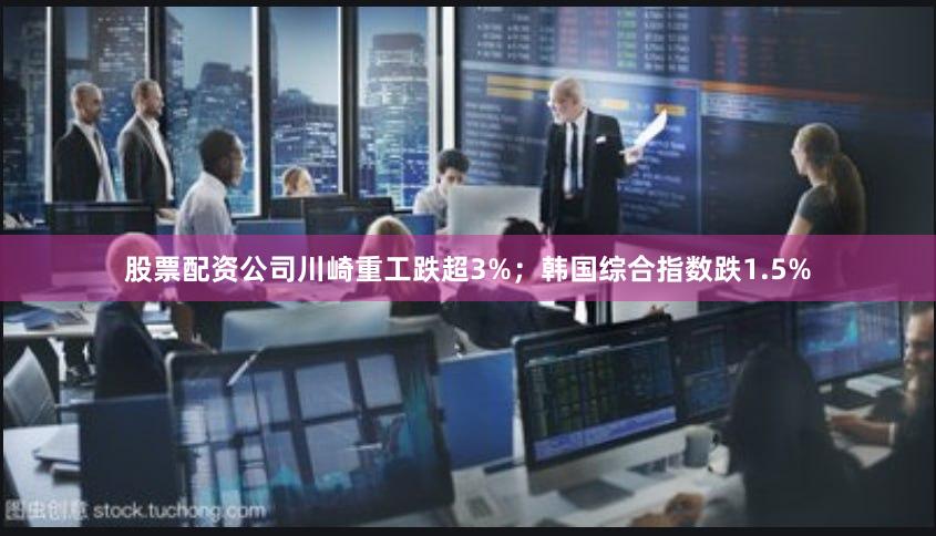 股票配资公司川崎重工跌超3%；韩国综合指数跌1.5%