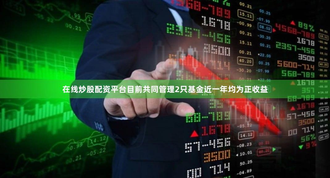在线炒股配资平台目前共同管理2只基金近一年均为正收益