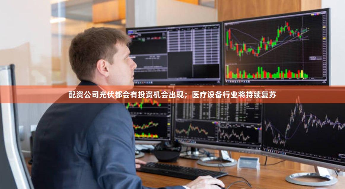 配资公司光伏都会有投资机会出现；医疗设备行业将持续复苏